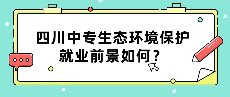 四川中專生態(tài)環(huán)境保護(hù)就業(yè)前景如何？(圖1)