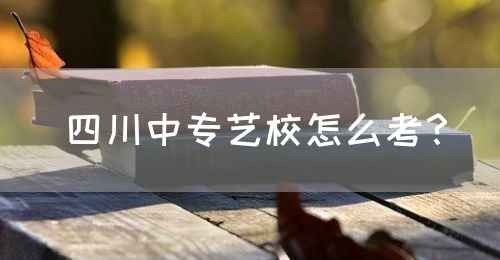 四川中專藝校怎么考？(圖1)