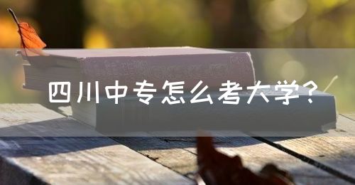 四川中專怎么考大學(xué)？(圖1)