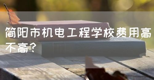 簡陽市機(jī)電工程學(xué)校費(fèi)用高不高？(圖1)
