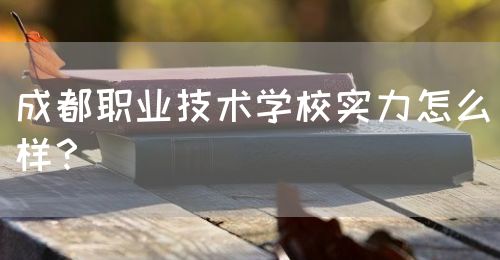 成都職業(yè)技術(shù)學(xué)校實力怎么樣？(圖1)