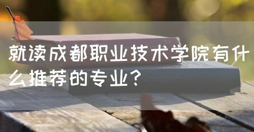 就讀成都職業(yè)技術(shù)學(xué)院有什么推薦的專業(yè)？(圖1)