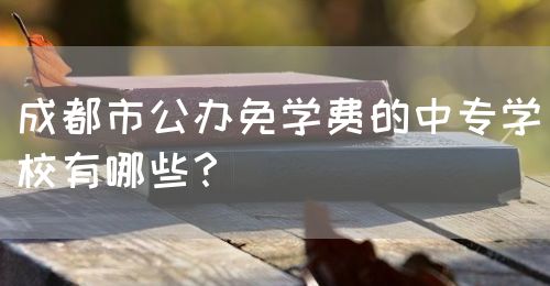 成都市公辦免學(xué)費(fèi)的中專學(xué)校有哪些？(圖1)