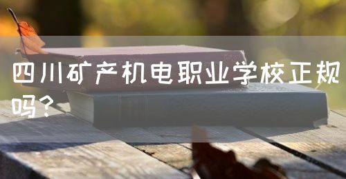 四川礦產機電職業(yè)學校正規(guī)嗎？(圖1)