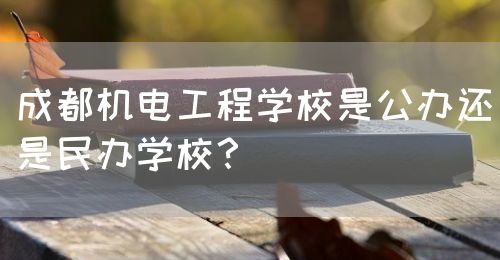 成都機電工程學(xué)校是公辦還是民辦學(xué)校？(圖1)