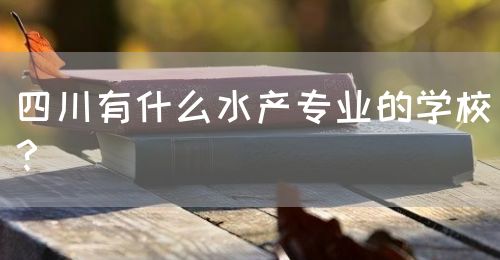 四川有什么水產(chǎn)專業(yè)的學校？(圖1)
