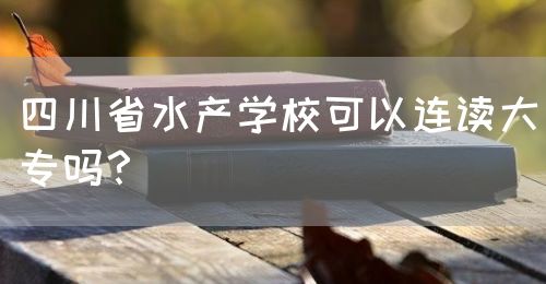 四川省水產(chǎn)學(xué)?？梢赃B讀大專嗎？(圖1)