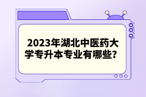 2023年湖北中醫(yī)藥大學專升本專業(yè)有哪些？