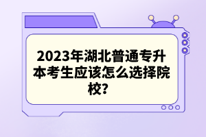 2023年湖北普通專升本考生應該怎么選擇院校？
