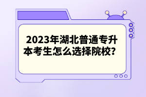 2023年湖北普通專升本考生怎么選擇院校？