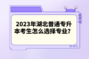 2023年湖北普通專(zhuān)升本考生怎么選擇專(zhuān)業(yè)？