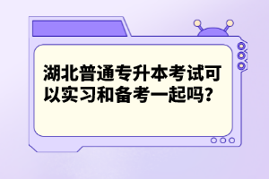 湖北普通專升本考試可以實(shí)習(xí)和備考一起嗎？