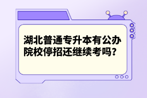 湖北普通專升本有公辦院校停招還繼續(xù)考嗎？