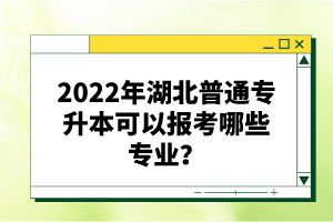 2022年湖北普通專升本可以報(bào)考哪些專業(yè)？