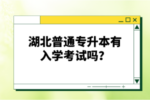 湖北普通專升本有入學(xué)考試嗎？