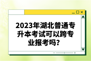 2023年湖北普通專升本考試可以跨專業(yè)報考嗎？