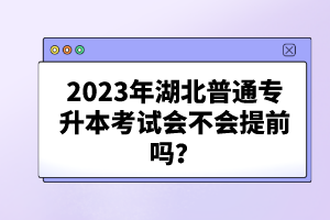 2023年湖北普通專升本考試會(huì)不會(huì)提前嗎？