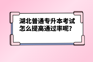 湖北普通專升本考試怎么提高通過(guò)率呢？