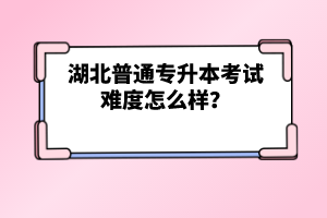 湖北普通專升本考試難度怎么樣？