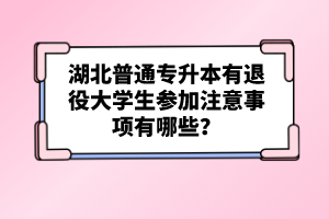 湖北普通專升本有退役大學生參加注意事項有哪些？