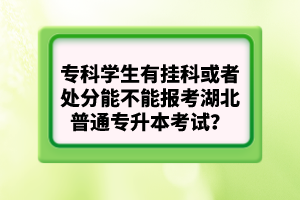 專(zhuān)科學(xué)生有掛科或者處分能不能報(bào)考湖北普通專(zhuān)升本考試？