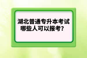 湖北普通專升本考試哪些人可以報(bào)考？