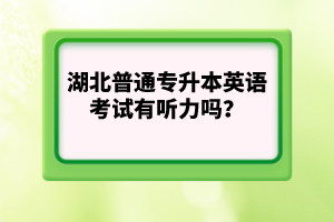 湖北普通專升本英語考試有聽力嗎？