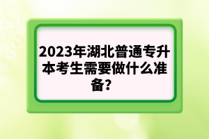 2023年湖北普通專升本考生需要做什么準(zhǔn)備？