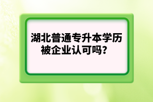 湖北普通專升本學(xué)歷被企業(yè)認(rèn)可嗎？