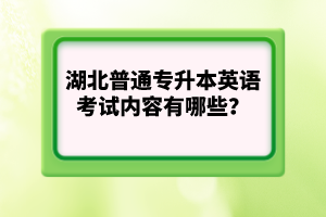 湖北普通專升本英語考試內(nèi)容有哪些？
