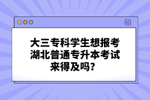 大三?？茖W(xué)生想報(bào)考湖北普通專升本考試來(lái)得及嗎？