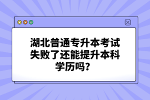 湖北普通專升本考試失敗了還能提升本科學歷嗎？