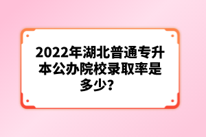 2022年湖北普通專升本公辦院校錄取率是多少？