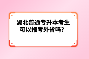 湖北普通專升本考生可以報考外省嗎？