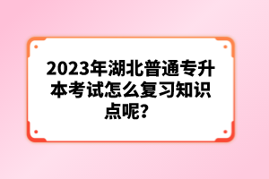 2023年湖北普通專升本考試怎么復(fù)習(xí)知識(shí)點(diǎn)呢？