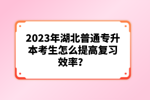 2023年湖北普通專升本考生怎么提高復(fù)習(xí)效率？