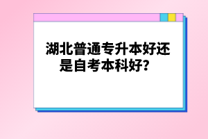 湖北普通專升本好還是自考本科好？