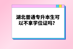 湖北普通專升本生可以不拿學(xué)位證嗎？