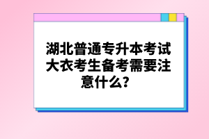 湖北普通專升本考試大衣考生備考需要注意什么？