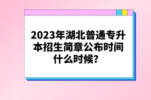 2023年湖北普通專升本招生簡章公布時(shí)間什么時(shí)候？