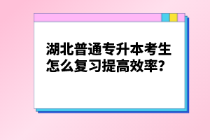 湖北普通專升本考生怎么復(fù)習(xí)提高效率？