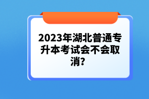 2023年湖北普通專升本考試會(huì)不會(huì)取消？