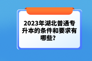 2023年湖北普通專升本的條件和要求有哪些？
