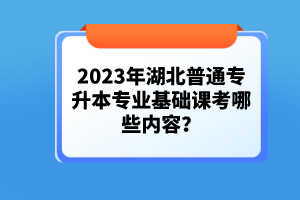 2023年湖北普通專升本專業(yè)基礎(chǔ)課考哪些內(nèi)容？