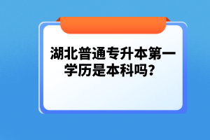 湖北普通專升本第一學(xué)歷是本科嗎？