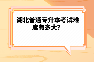 湖北普通專升本考試難度有多大？