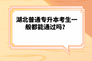 湖北普通專(zhuān)升本考生一般都能通過(guò)嗎？