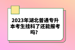2023年湖北普通專升本考生掛科了還能報(bào)考嗎？
