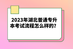2023年湖北普通專升本考試流程怎么樣的？