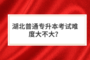 湖北普通專升本考試難度大不大？